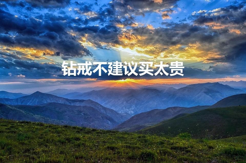 钻戒不建议买太贵（钻戒有必要买很贵的吗）