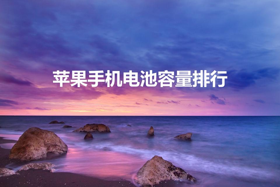 苹果手机电池容量排行（iphone电池容量排行）