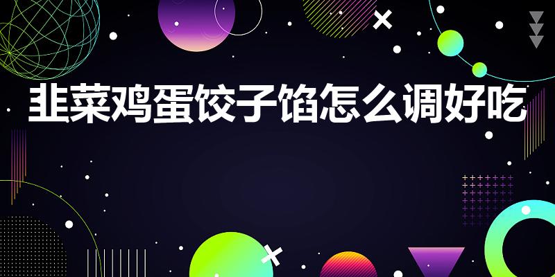 韭菜鸡蛋饺子馅怎么调好吃（韭菜鸡蛋饺子馅怎么调制好吃）