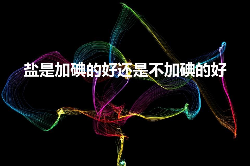 盐是加碘的好还是不加碘的好（加碘盐好还是无碘盐好啊）