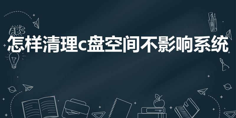 怎样清理c盘空间不影响系统（如何清理电脑C盘空间）