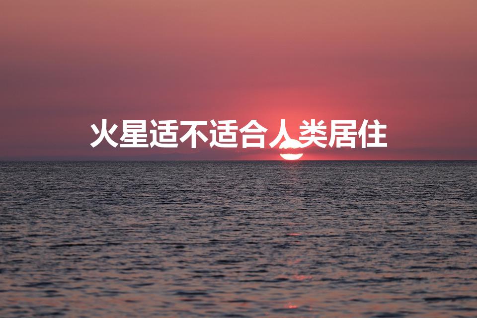 火星适不适合人类居住（火星能居住人类么）