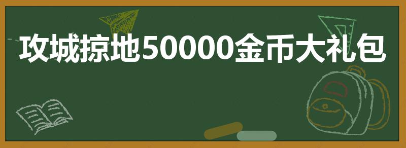 攻城掠地50000金币大礼包（攻城掠地哪天充值）