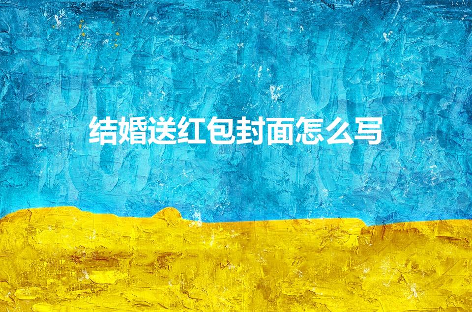 结婚送红包封面怎么写（结婚红包封面怎么写）