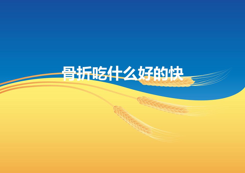 骨折吃什么好的快（关于骨折后怎样恢复得快吃什么好）