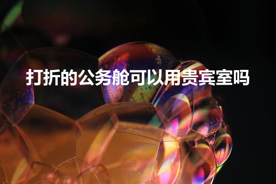 打折的公务舱可以用贵宾室吗（公务舱可以进贵宾休息室吗）