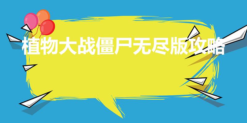 植物大战僵尸无尽版攻略（植物大战僵尸泳池无尽版怎么打）