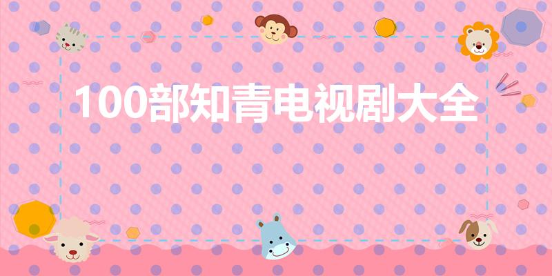 100部知青电视剧大全（知青上山下乡电视剧有哪些）