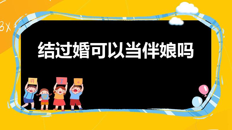 结过婚可以当伴娘吗（结过婚的人可以当伴娘吗）