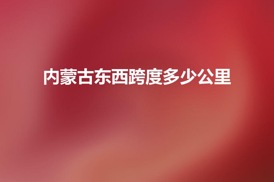 内蒙古东西跨度多少公里（内蒙古东西距离有多远）