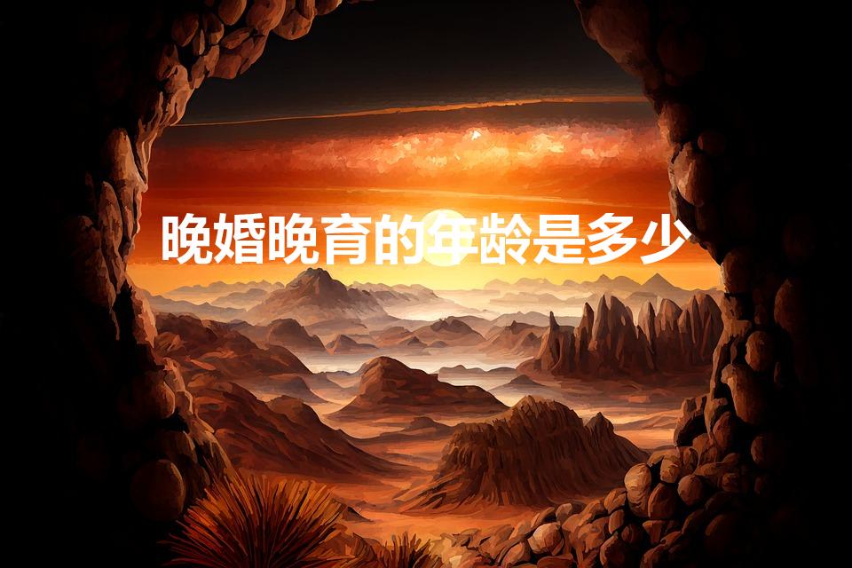 晚婚晚育的年龄是多少（晚婚晚育是什么年龄）