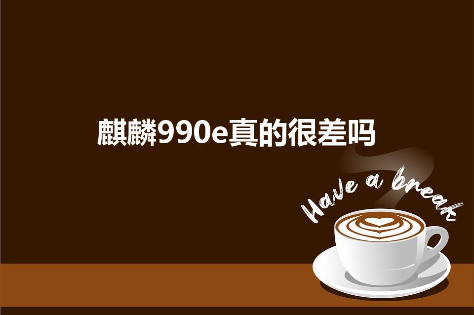 麒麟990e真的很差吗（麒麟990e是残次品吗）