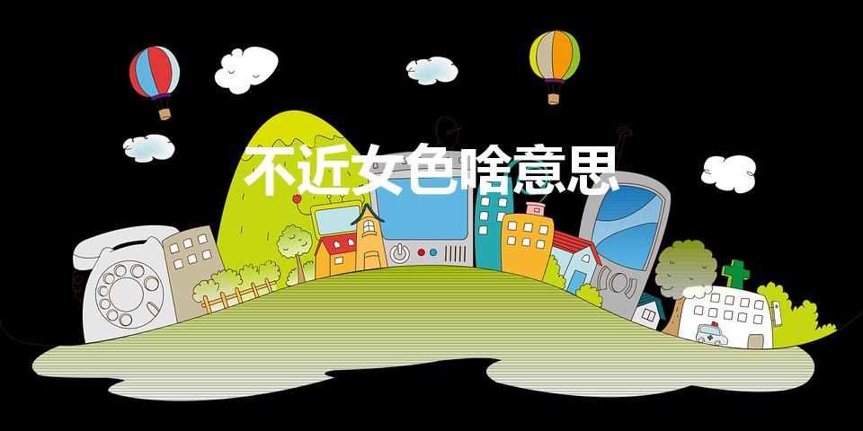 不近女色啥意思（请问佛教中的不近女色是什么意思.）