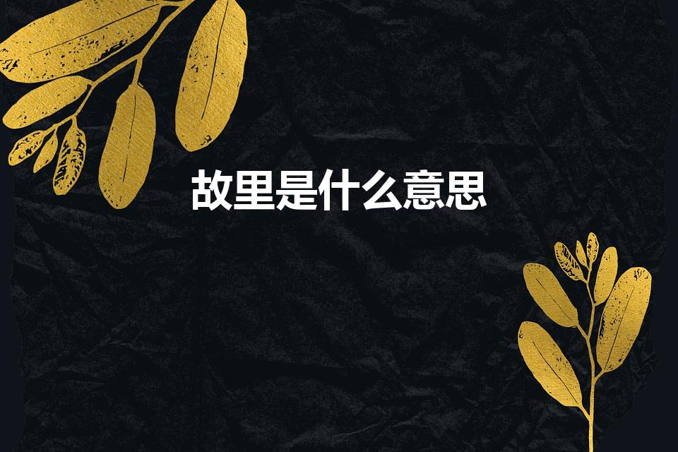 故里是什么意思（故乡与故里的区别）
