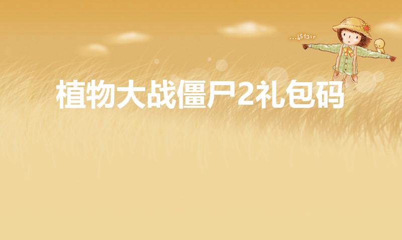 植物大战僵尸2礼包码（植物大战僵尸2兑换码怎么获取）
