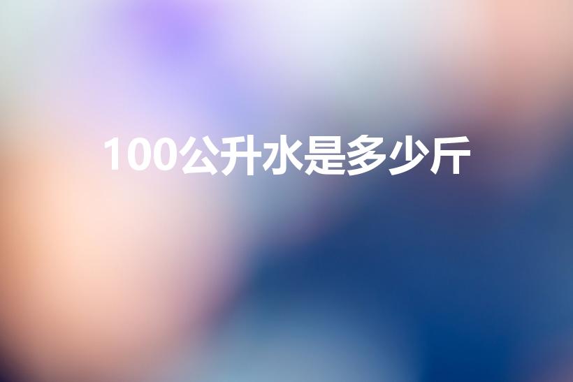100公升水是多少斤（100公升水等于多少斤水）