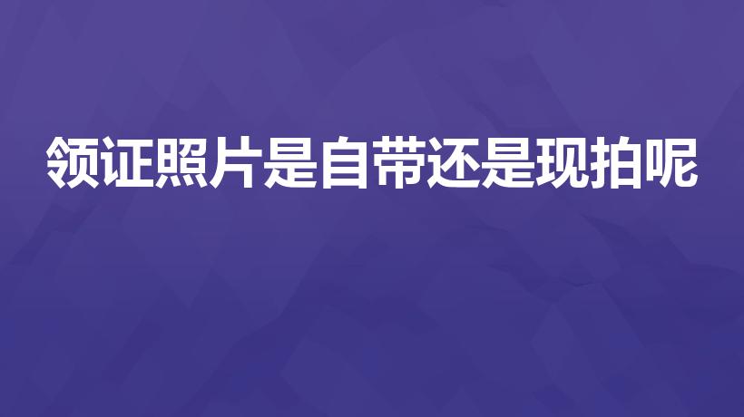 领证照片是自带还是现拍呢（结婚证照片是自带还是现场拍）
