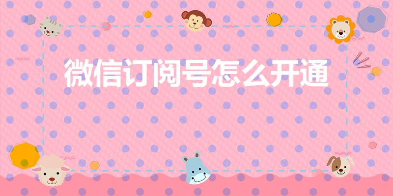 微信订阅号怎么开通（如何申请微信订阅号）