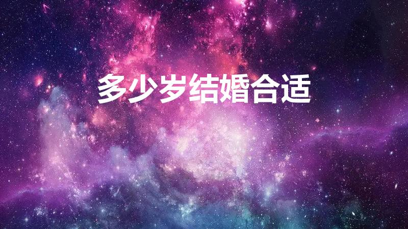 多少岁结婚合适（多大结婚是最好的年龄）