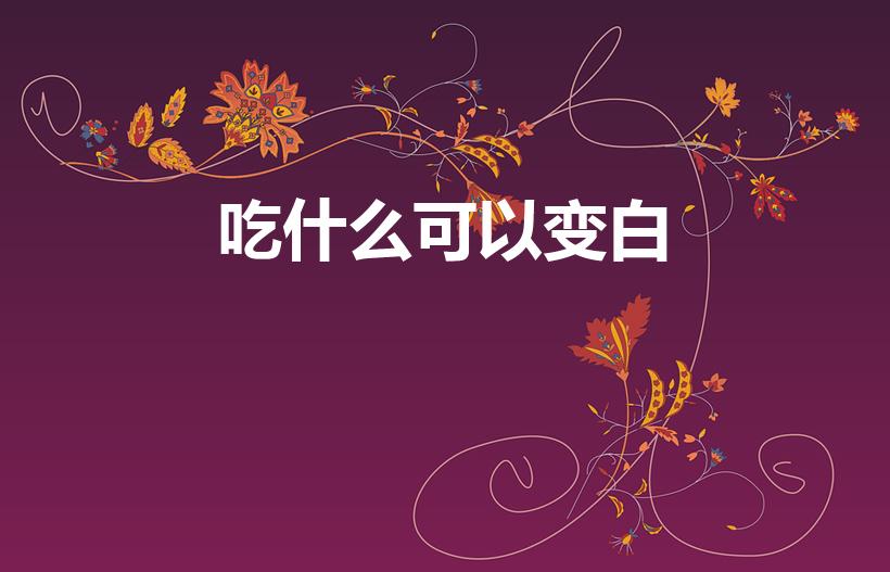 吃什么可以变白（吃什么食物可以美白呢）