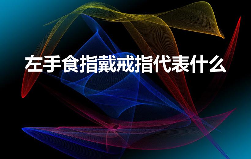 左手食指戴戒指代表什么（左手食指戴戒指什么意思）