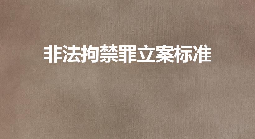 非法拘禁罪立案标准（构成非法拘禁罪立案标准是怎样的）
