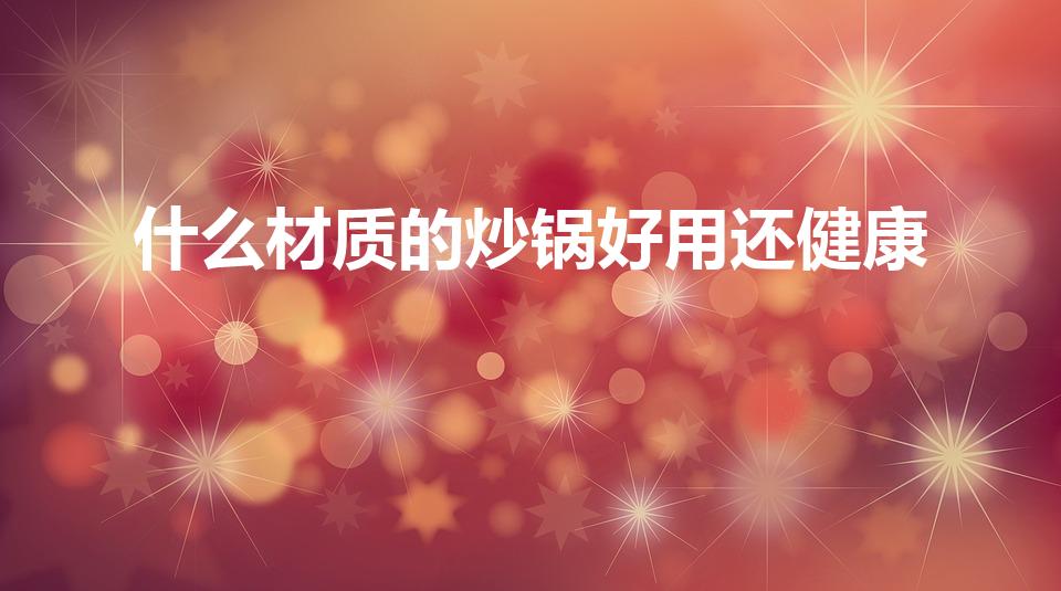 什么材质的炒锅好用还健康（炒菜锅选什么材质的好用又健康）