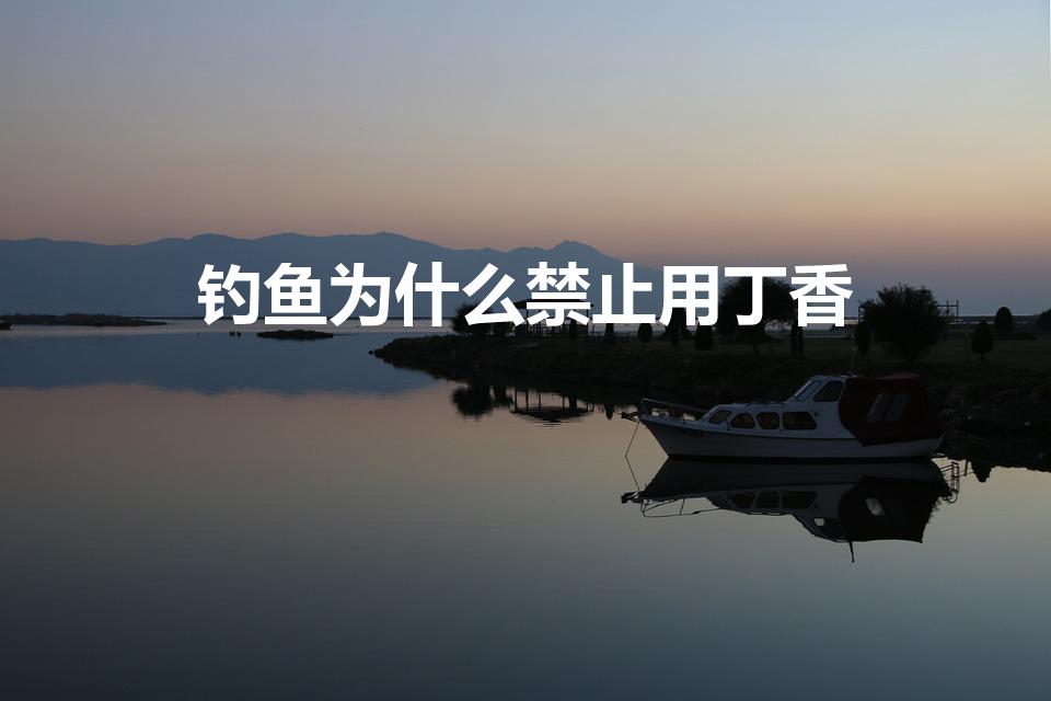钓鱼为什么禁止用丁香（丁香油真的可以钓鱼吗）