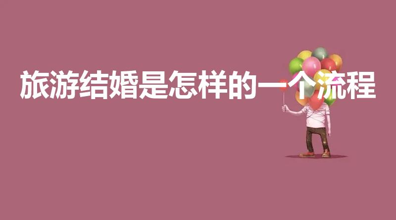 旅游结婚是怎样的一个流程（旅行结婚流程怎么安排）