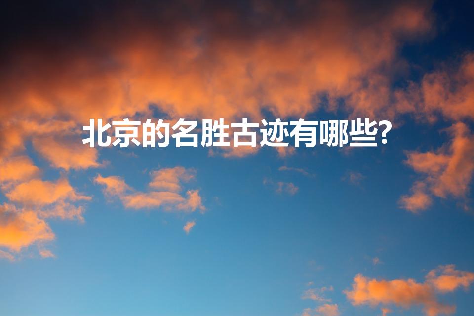 北京的名胜古迹有哪些?（北京的名胜古迹有哪些）