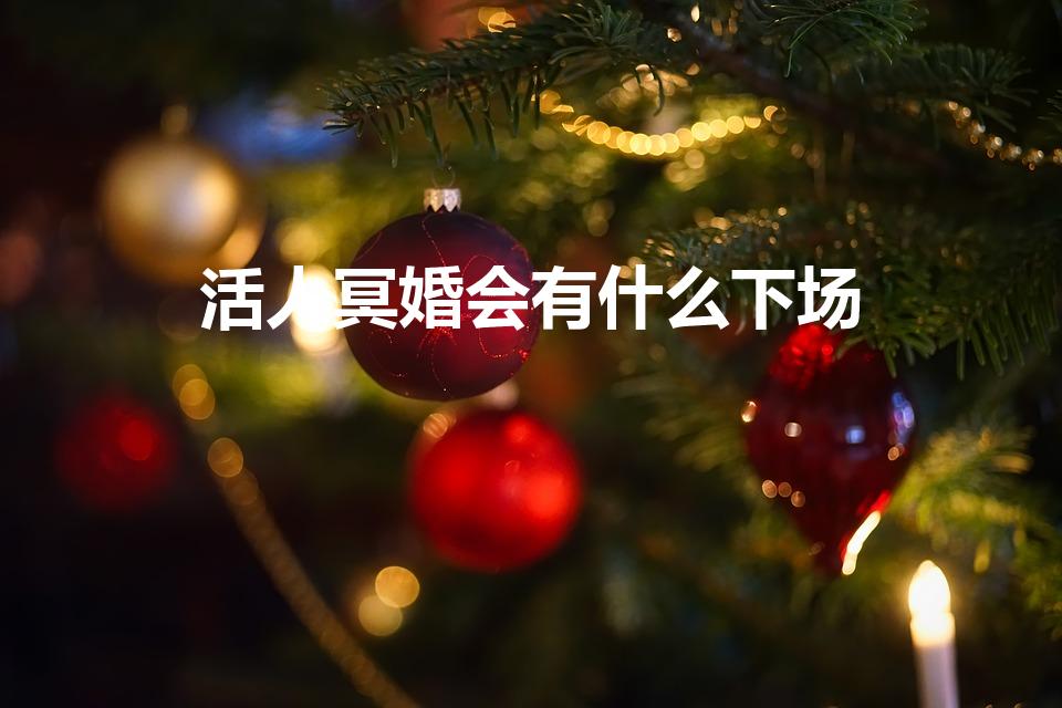 活人冥婚会有什么下场（被别人配了阴婚会怎样）