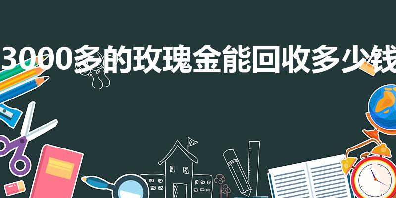 3000多的玫瑰金能回收多少钱（玫瑰金回收多少钱一克）