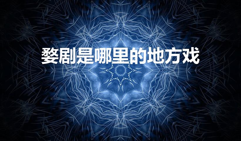 婺剧是哪里的地方戏（婺剧发源地）