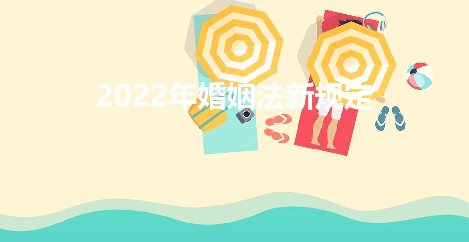 2022年婚姻法新规定（新婚姻法2022新规）