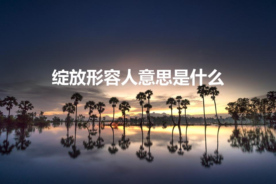 绽放形容人意思是什么（绽放的意思是什么）