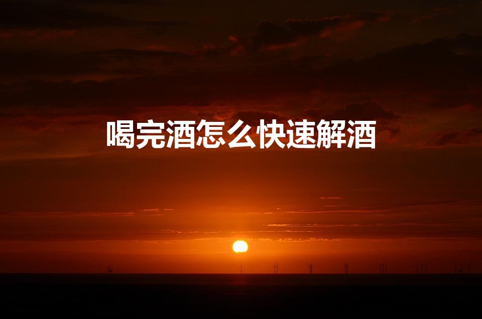 喝完酒怎么快速解酒（喝醉了怎么解酒最快 5个方法搞定）
