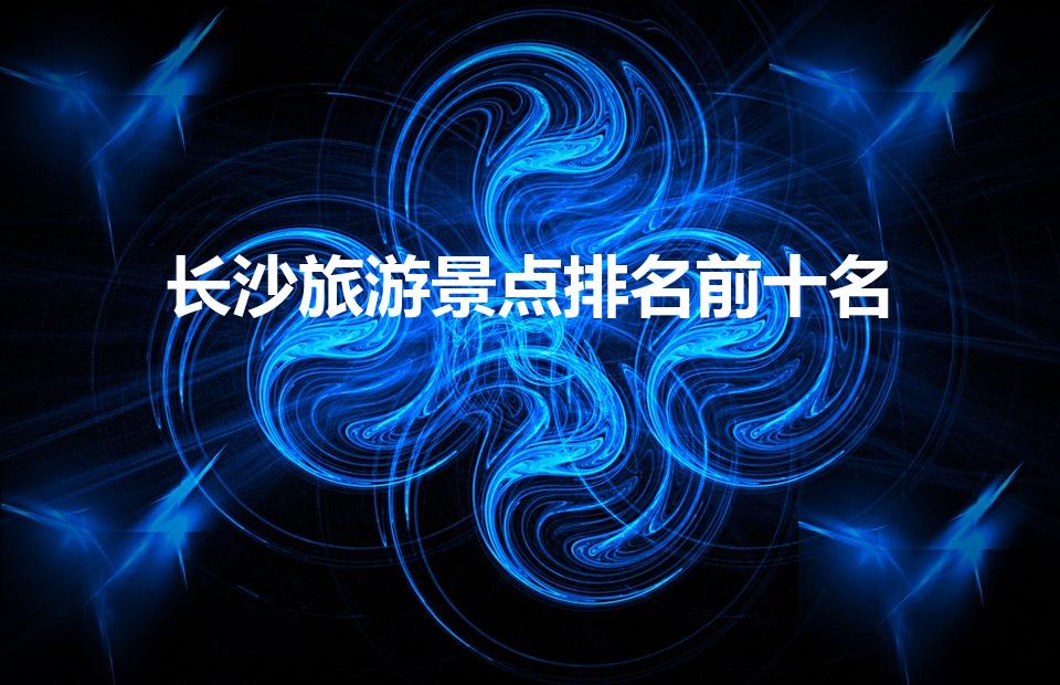长沙旅游景点排名前十名（长沙旅游必去十大景点推荐）