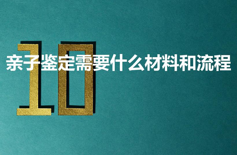亲子鉴定需要什么材料和流程（亲子鉴定需要的材料）