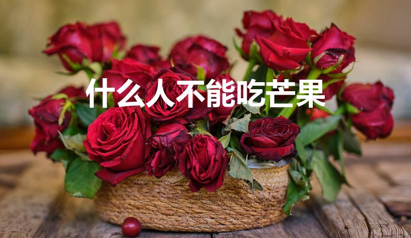 什么人不能吃芒果（哪些人不适合吃芒果）