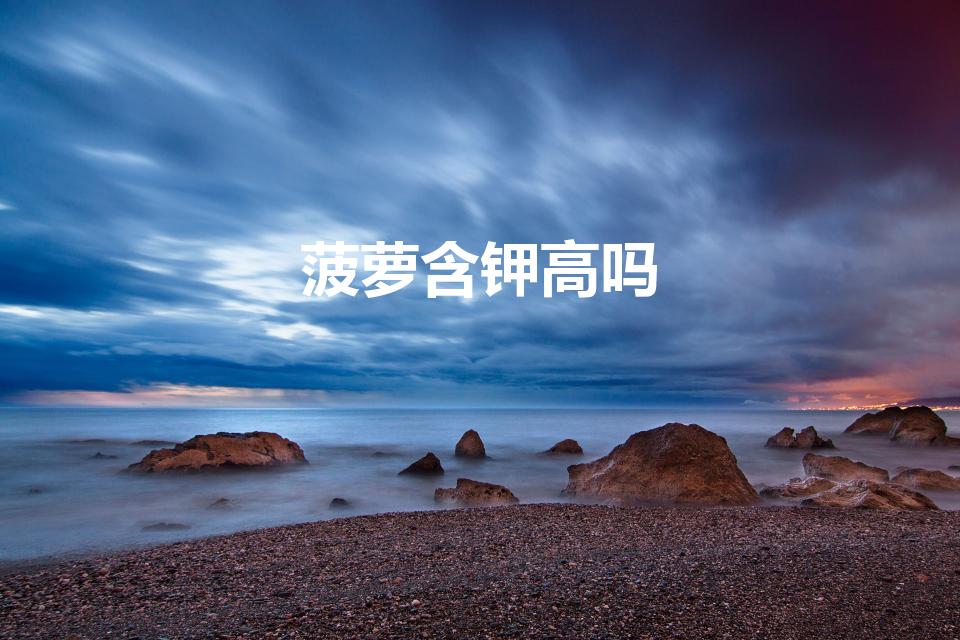 菠萝含钾高吗（什么水果含钾最高排名）