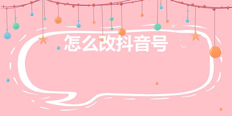 怎么改抖音号（抖音号怎么更改）