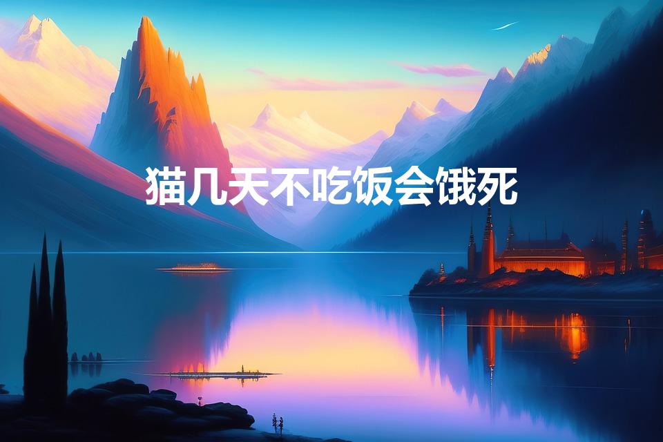 猫几天不吃饭会饿死（猫咪多久不吃饭会饿死）