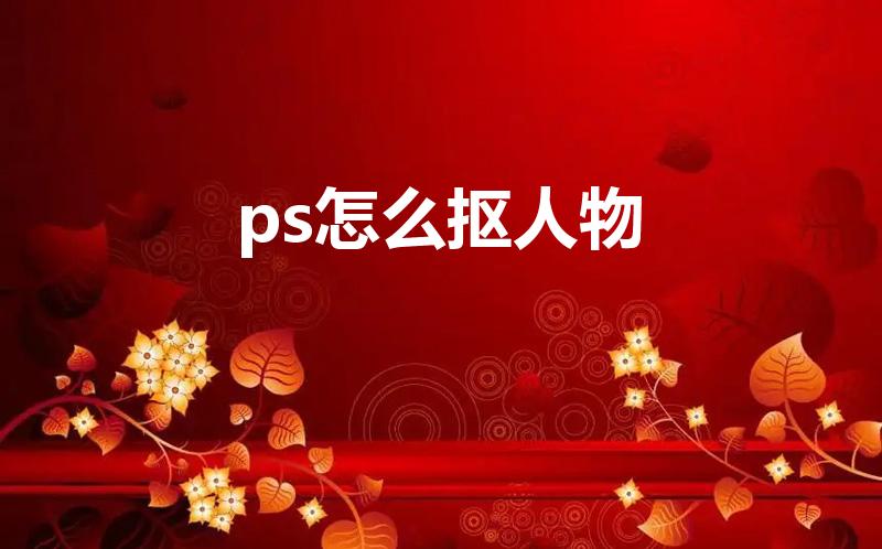 ps怎么抠人物（如何用ps把人物扣出来,只扣人物）