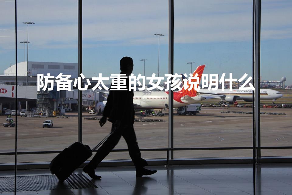 防备心太重的女孩说明什么（对人戒备心很重的女生）