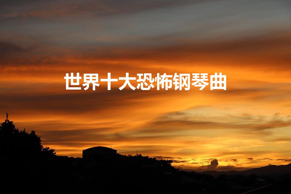 世界十大恐怖钢琴曲（十大恐怖歌曲都有哪些）