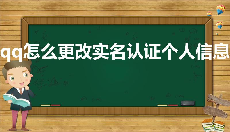 qq怎么更改实名认证个人信息（QQ实名认证要怎么更改）