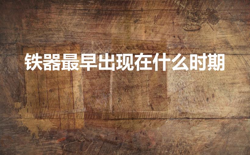 铁器最早出现在什么时期（铁器最早在中国的什么时期出现）
