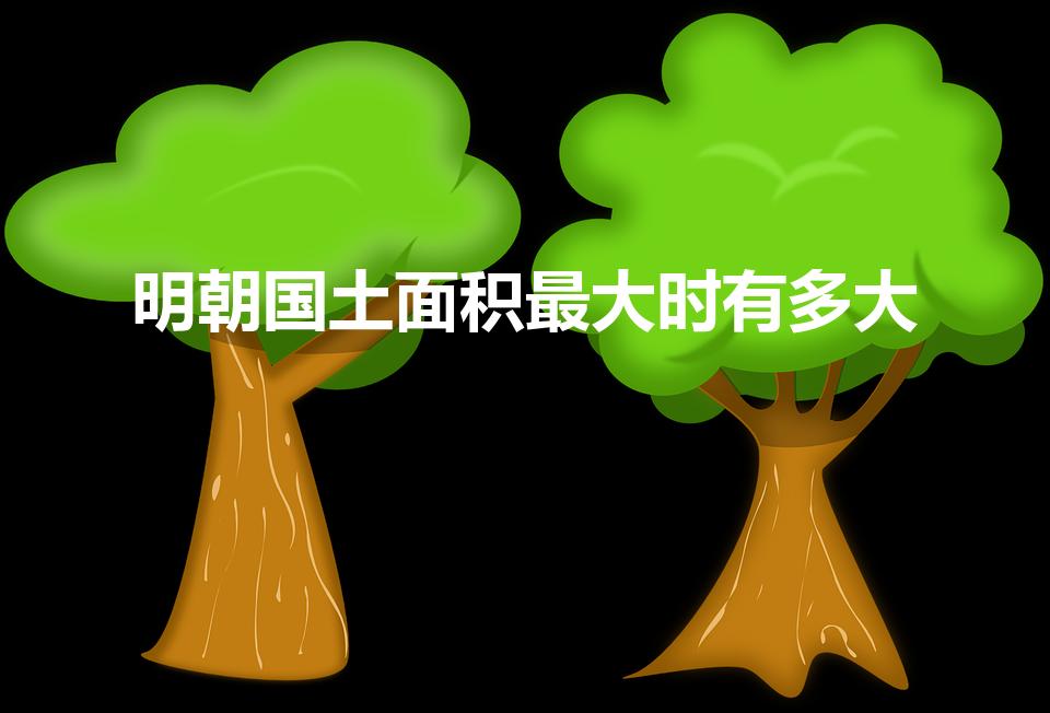 明朝国土面积最大时有多大（明朝多大国土面积）