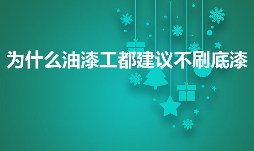 为什么油漆工都建议不刷底漆（装修师傅为啥不建议刷底漆）