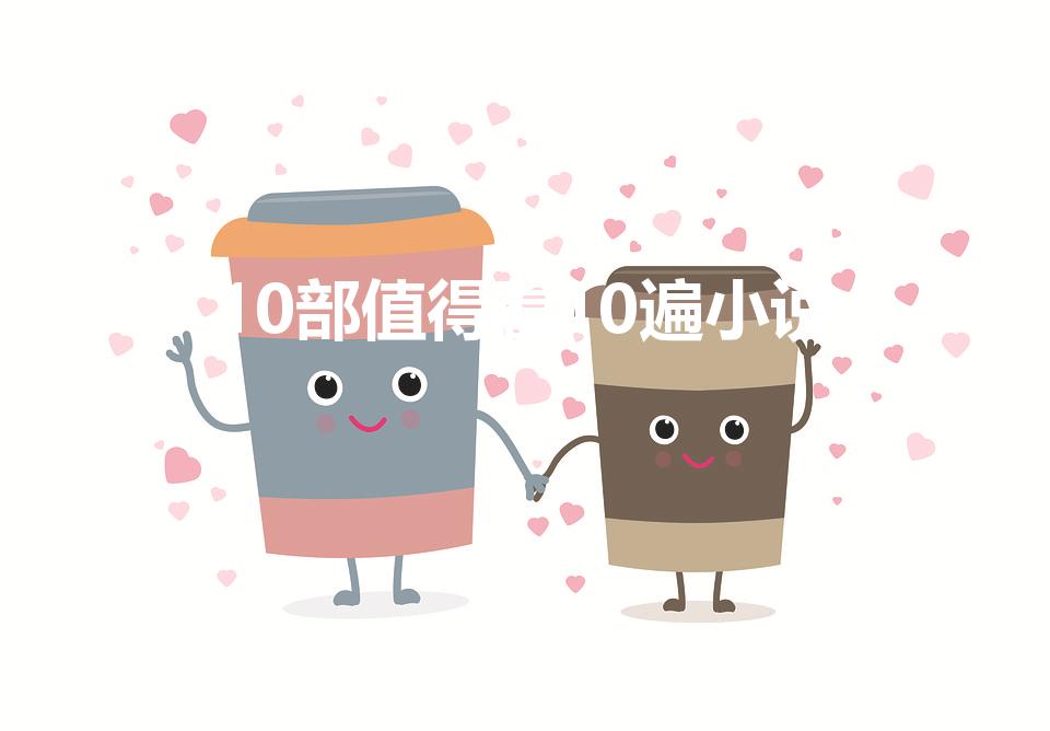 10部值得看10遍小说（10部值得看10遍小说推荐）